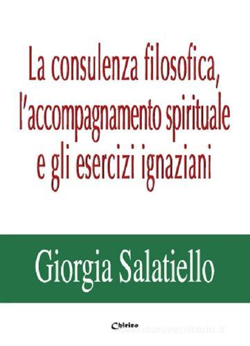La consulenza filosofica, l'accompagnamento spirituale e gli esercizi ignaziani di Giorgia Salatiello edito da Chirico