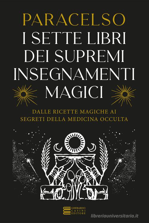 I 7 libri dei supremi insegnamenti magici. Dalle ricette magiche ai segreti della medicina occulta di Paracelso edito da Gherardo Casini Editore