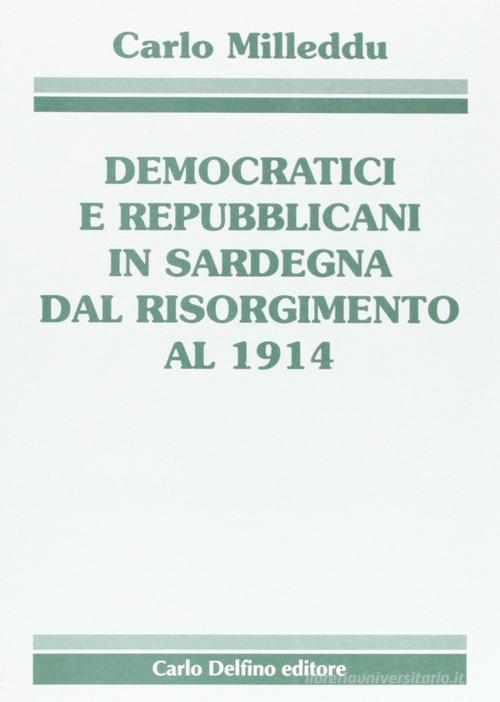 Democratici e repubblicani in Sardegna dal Risorgimento al 1914 di Carlo Milleddu edito da Carlo Delfino Editore