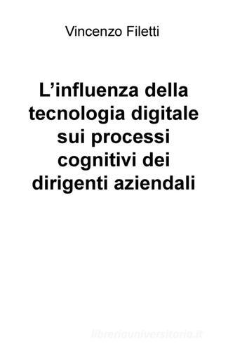 L' influenza della tecnologia digitale sui processi cognitivi dei dirigenti aziendali di Vincenzo Filetti edito da ilmiolibro self publishing