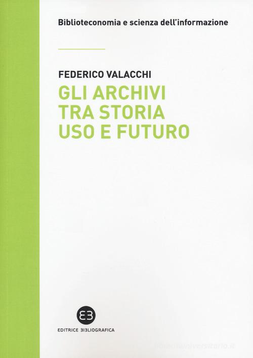 Gli archivi tra storia, uso e futuro di Federico Valacchi edito da Editrice Bibliografica