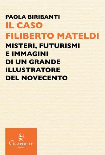 Il caso Filiberto Mateldi. Misteri, futurismi e immagini di un grande illustratore del Novecento di Paola Biribanti edito da Graphe.it