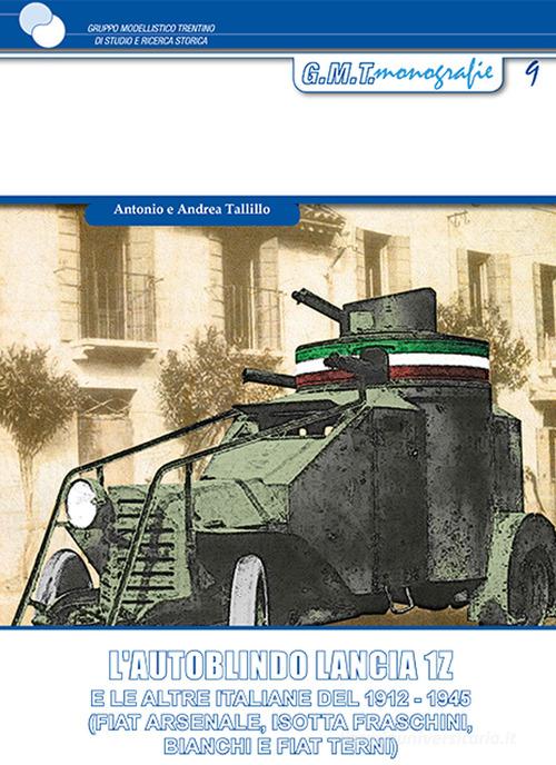 L'autoblindo Lancia 1Z. E le altre italiane del 1912-1945 (FIAT Arsenale, Isotta Fraschini, Bianchi e FIAT Terni) di Antonio Tallillo, Andrea Tallillo edito da Gruppo Modellistico Trentino