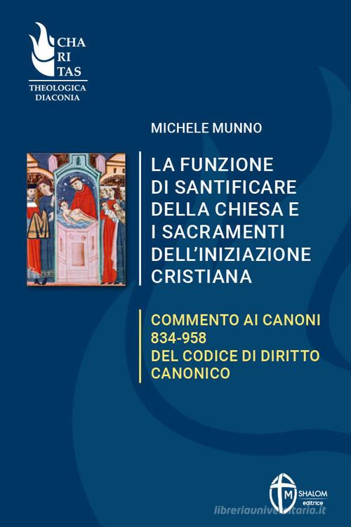 La funzione di santificare della Chiesa e i sacramenti dell'iniziazione. Commento ai Canoni 834-958 del Codice di Diritto Canonico di Michele Munno edito da Editrice Shalom