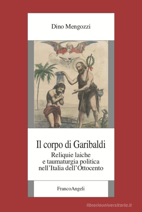 Il corpo di Garibaldi. Reliquie laiche e taumaturgia politica nell'Italia dell'Ottocento di Dino Mengozzi edito da Franco Angeli