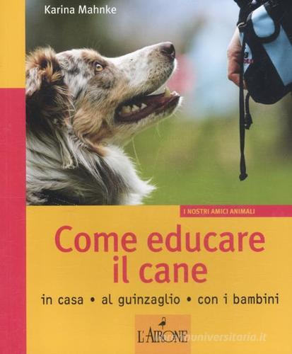 Come educare il cane. In casa, al guinzaglio, con i bambini di Karina Mahnke edito da L'Airone Editrice Roma