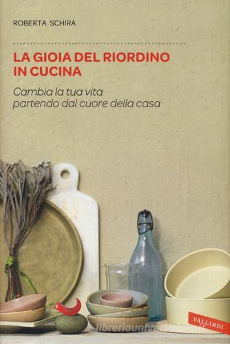 La gioia del riordino in cucina. Cambia la tua vita partendo dal cuore della casa di Roberta Schira edito da Vallardi A.