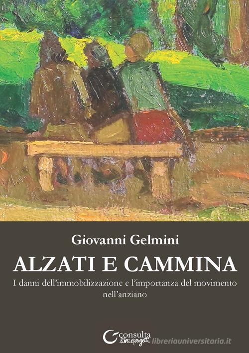 Alzati e cammina. I danni dell'immobilizzazione e l'importanza del movimento nell'anziano di Giovanni Gelmini edito da Consulta Librieprogetti