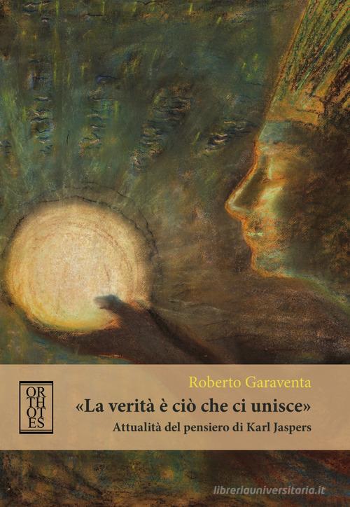 «La verità è ciò che ci unisce». Attualità del pensiero di Karl Jaspers di Roberto Garaventa edito da Orthotes