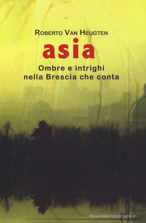 Asia. Ombre e intrighi nella Brescia che conta di Roberto Van Heugten edito da Homo Scrivens