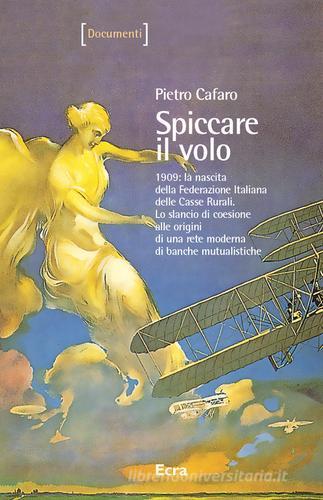 Spiccare il volo. 1909: la nascita della Federazione Italiana delle Casse Rurali. Lo slancio di coesione alle origini di una rete moderna di banche mutualistiche di Pietro Cafaro edito da Ecra