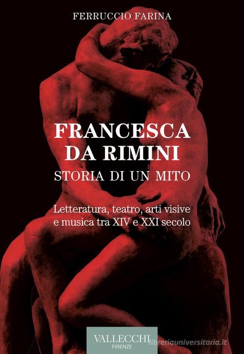 Francesca Da Rimini. Storia di un mito. Letteratura, teatro, arti visive e musica tra XIV e XXI secolo di Ferruccio Farina edito da Vallecchi Firenze