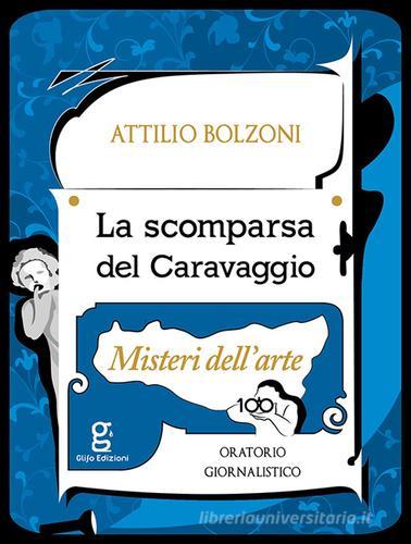 La scomparsa del Caravaggio. Misteri dell'arte di Attilio Bolzoni edito da Glifo