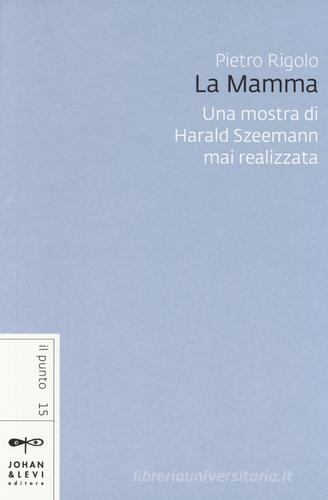«La mamma». Una mostra di Harald Szeemann mai realizzata di Pietro Rigolo edito da Johan & Levi