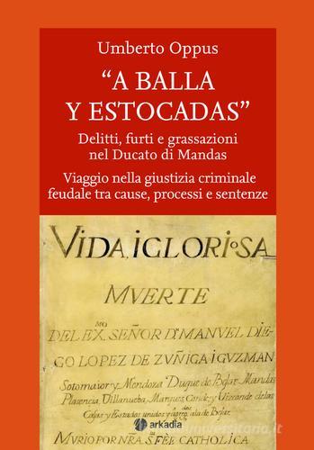 « A balla y estocadas» Delitti, furti e grassazioni nel Ducato di Mandas. Viaggio nella giustizia criminale feudale tra cause, processi e sentenze di Umberto Oppus edito da Arkadia