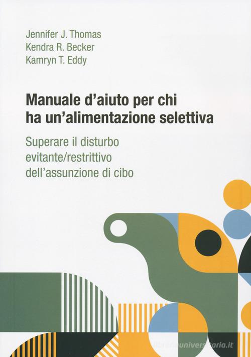 Manuale d'aiuto per chi ha un'alimentazione selettiva. Superare il disturbo evitante/restrittivo dell'assunzione di cibo di Jennifer J. Thomas, Kendra R. Becker, Kamryn T. Eddy edito da Positive Press