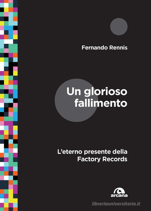 Un glorioso fallimento. L'eterno presente della Factory Records di Fernando Rennis edito da Arcana