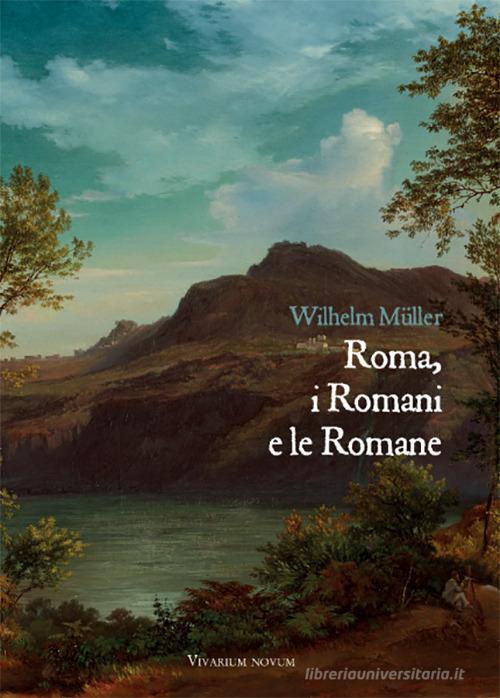 Roma, i Romani e le Romane. Una raccolta di lettere confidenziali da Roma e Albano con alcune appendici e documenti posteriori di Wilhelm Müller edito da Edizioni Accademia Vivarium Novum