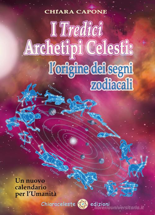 I tredici archetipi celesti. Le origini dei segni zodiacali. Un nuovo calendario per l'Umanità di Chiara Capone edito da Chiaraceleste