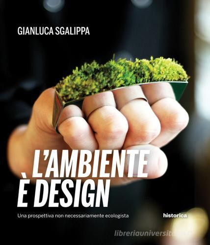L' ambiente è design. Una prospettiva non necessariamente ecologista di Gianluca Sgalippa edito da Historica Edizioni