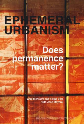 Ephemeral urbanism. Does permanence matter? Ediz. a colori di Rahul Mehrotra, Felipe Vera, José Mayoral edito da Listlab