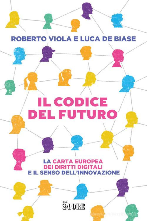 Il codice del futuro. La carta europea dei diritti digitali e il senso dell'innovazione di Roberto Viola, Luca De Biase edito da Il Sole 24 Ore