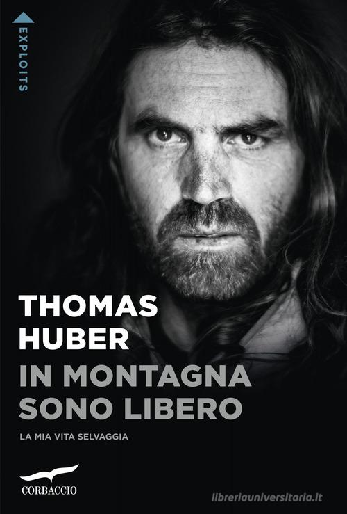 In montagna sono libero. La mia vita selvaggia di Thomas Huber edito da Corbaccio