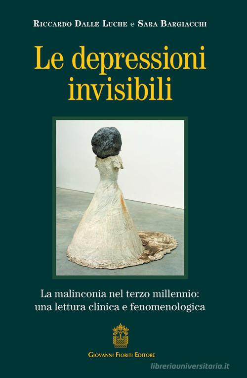 Le depressioni invisibili. La malinconia nel terzo millennio: una lettura clinica e fenomenologica di Riccardo Dalle Luche, Sara Bargiacchi edito da Giovanni Fioriti Editore