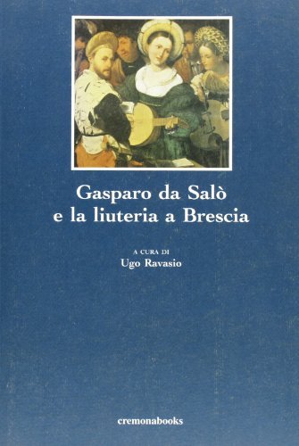Gasparo Da Salò e la liuteria bresciana edito da Cremonabooks