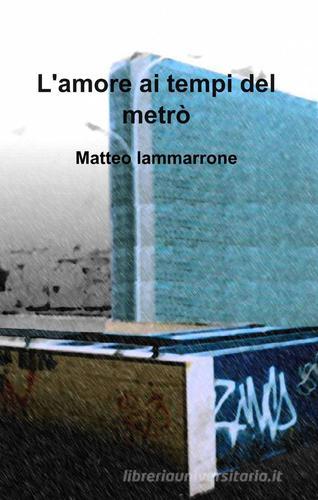 L' amore ai tempi del metrò di Matteo Iammarrone edito da ilmiolibro self publishing