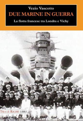 Due marine in guerra. Le forze navali francesi tra Londra e Vichy di Vezio Vascotto edito da Tra le righe libri