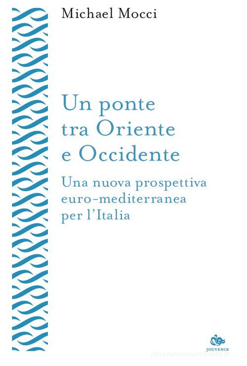 Un ponte tra Oriente e Occidente. Una nuova prospettiva euro-mediterranea per l'Italia di Michael Mocci edito da Editoriale Jouvence