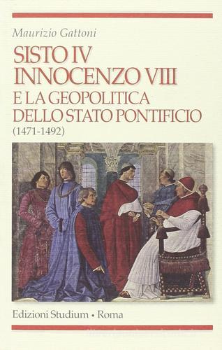 Sisto IV, Innocenzo VIII e la geopolitica dello Stato Pontificio (1471-1492) di Maurizio Gattoni edito da Studium
