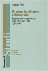 Un ponte fra dittatura e democrazia. Brescia e la sua provincia nelle carte del CLN (1945-1946) di Rolando Anni edito da Franco Angeli