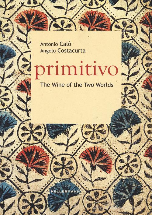 Primitivo. The wine of the two worlds di Antonio Calò, Angelo Costacurta edito da Kellermann Editore