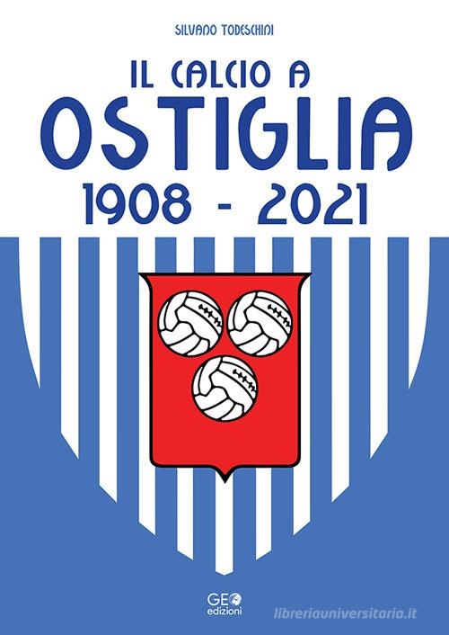 Il calcio a Ostiglia 1908-2021 di Silvano Todeschini edito da Geo Edizioni