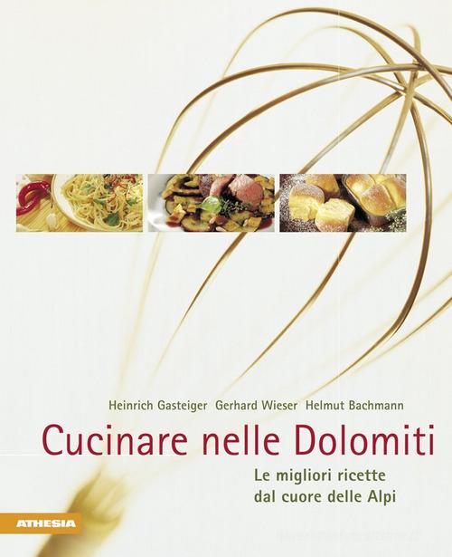 Cucinare nelle Dolomiti. Le migliori ricette dal cuore delle Alpi di Heinrich Gasteiger, Gerhard Wieser, Helmut Bachmann edito da Athesia