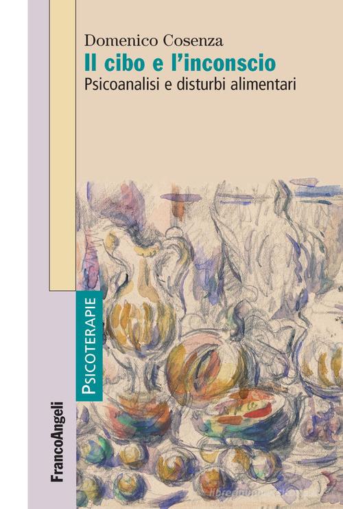 Il cibo e l'inconscio. Psicoanalisi e disturbi alimentari di Domenico Cosenza edito da Franco Angeli