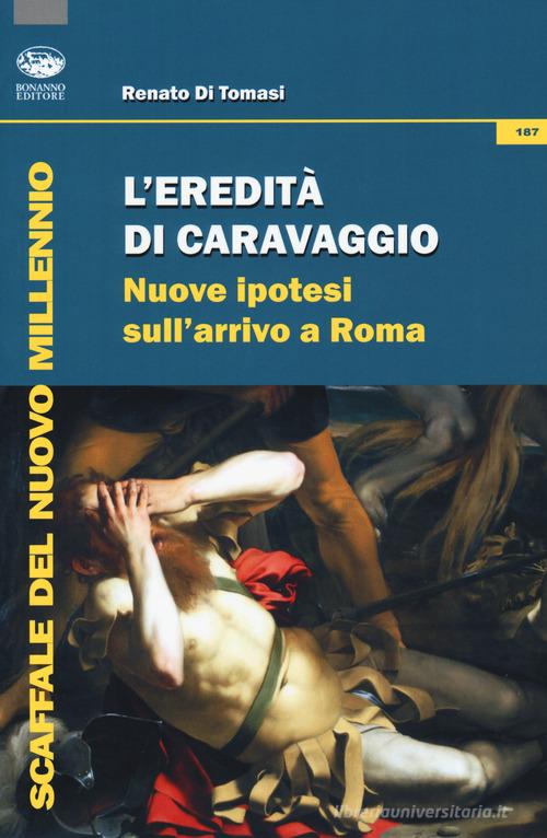 L' eredità di Caravaggio. Nuove ipotesi sull'arrivo a Roma di Renato Di Tomasi edito da Bonanno