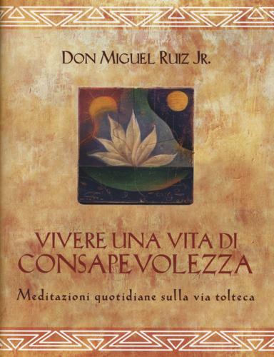 Vivere una vita di consapevolezza. Meditazioni quotidiane sulla via tolteca di Miguel jr. Ruiz edito da Edizioni Il Punto d'Incontro