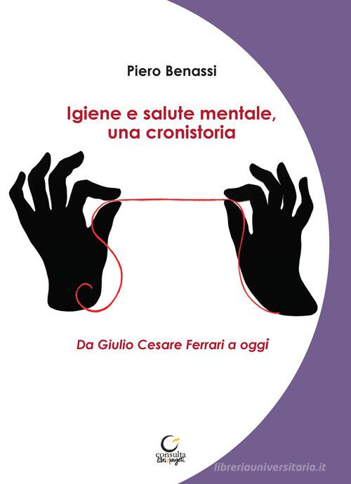 Igiene e salute mentale, una cronistoria. Da Giulio Cesare Ferrari a oggi. Ediz. integrale di Piero Benassi edito da Consulta Librieprogetti