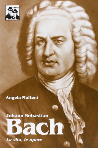 Johann Sebastian Bach. La vita, le opere di Angela Molteni edito da Blues Brothers