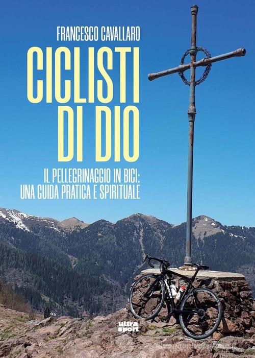 Ciclisti di Dio. Il pellegrinaggio in bici: una guida pratica e spirituale di Francesco Cavallaro edito da Ultra
