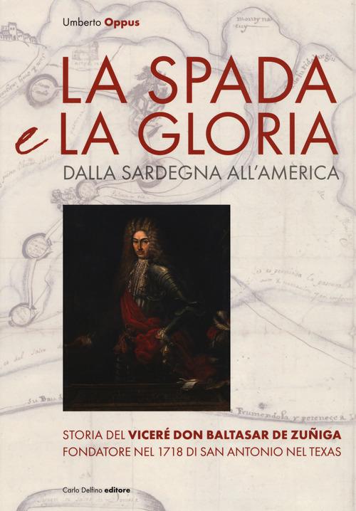 La spada e la gloria. Dalla Sardegna all'America. Storia del viceré Don Baltasar de Zuñiga fondatore nel 1718 di San Antonio nel Texas di Umberto Oppus edito da Carlo Delfino Editore