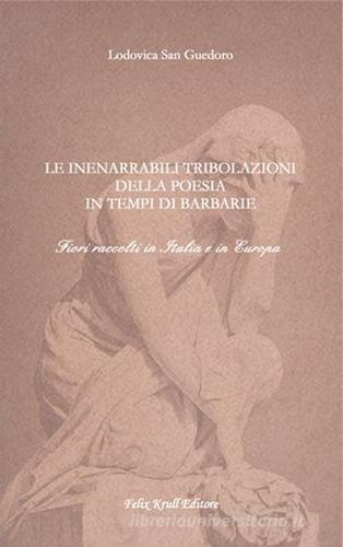 Libro Le inenarrabili tribolazioni della poesia in tempi di barbarie. Fiori raccolti in Italia e in Europa di Lodovica San Guedoro di Felix Krull Editore