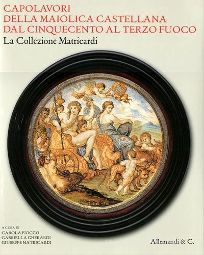 Capolavori della maiolica castellana dal '500 al terzo fuoco. La collezione Matricardi. Catalogo della mostra (Teramo, 2 aprile-31 ottobre 2012). Ediz. illustrata edito da Allemandi