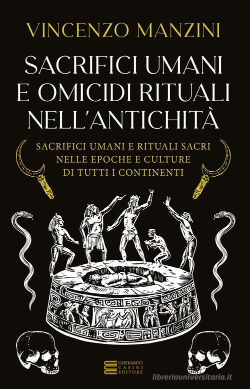 Sacrifici umani e omicidi rituali nell'antichità. Sacrifici umani e rituali sacri nelle epoche e culture di tutti i continenti di Vincenzo Manzini edito da Gherardo Casini Editore