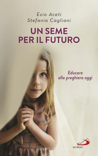 Un seme per il futuro. Educare alla preghiera oggi di Ezio Aceti, Stefania Cagliani edito da San Paolo Edizioni