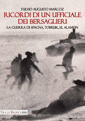 Ricordi di un ufficiale dei bersaglieri. La guerra di Spagna, Tobruk, El Alamein di Fulvio Augusto Marcoz edito da Tra le righe libri