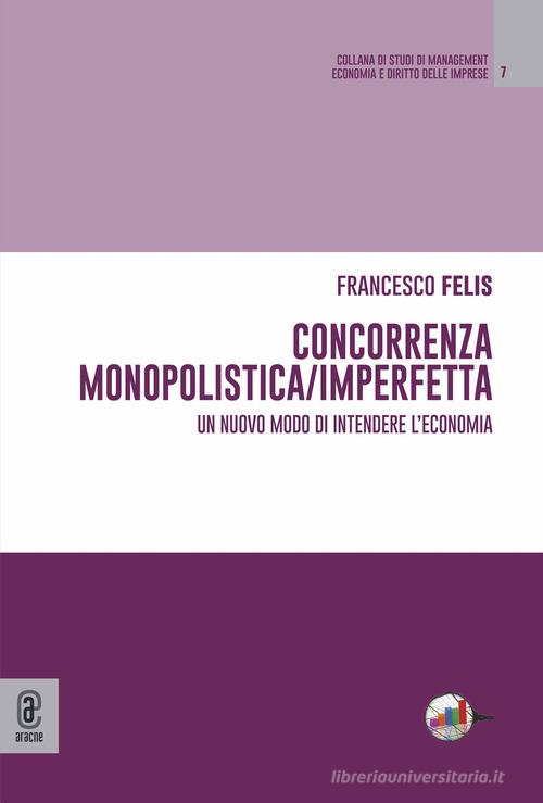 Concorrenza monopolistica/imperfetta. Un nuovo modo di intendere l'economia di Francesco Felis edito da Aracne (Genzano di Roma)